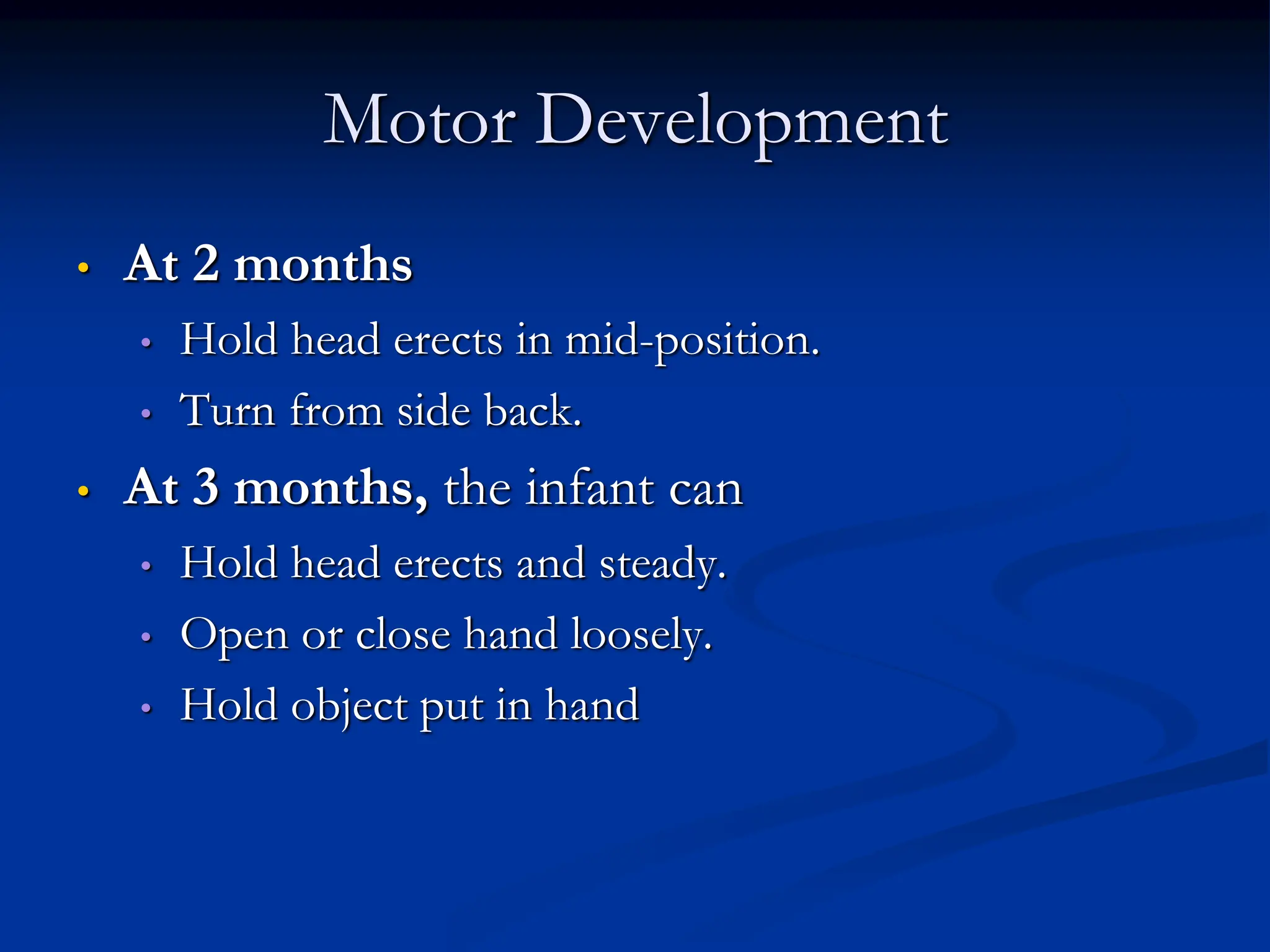 Motor Development
• At 2 months
• Hold head erects in mid-position.
• Turn from side back.
• At 3 months, the infant can
• Hold head erects and steady.
• Open or close hand loosely.
• Hold object put in hand
 