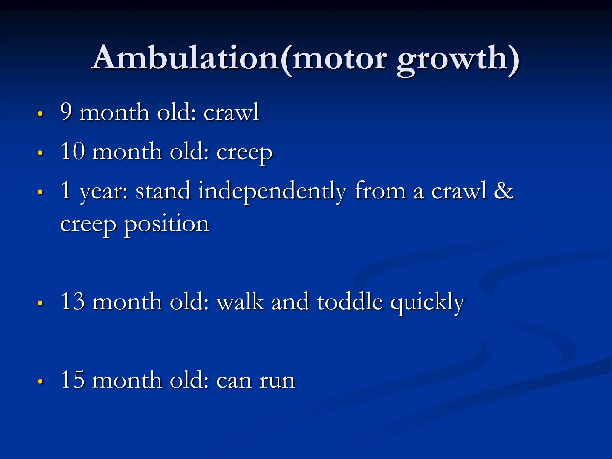 Ambulation(motor growth)
• 9 month old: crawl
• 10 month old: creep
• 1 year: stand independently from a crawl &
creep position
• 13 month old: walk and toddle quickly
• 15 month old: can run
 