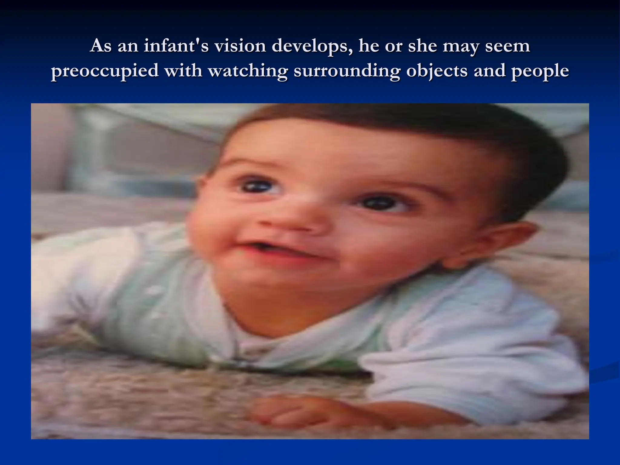 As an infant's vision develops, he or she may seem
preoccupied with watching surrounding objects and people
 