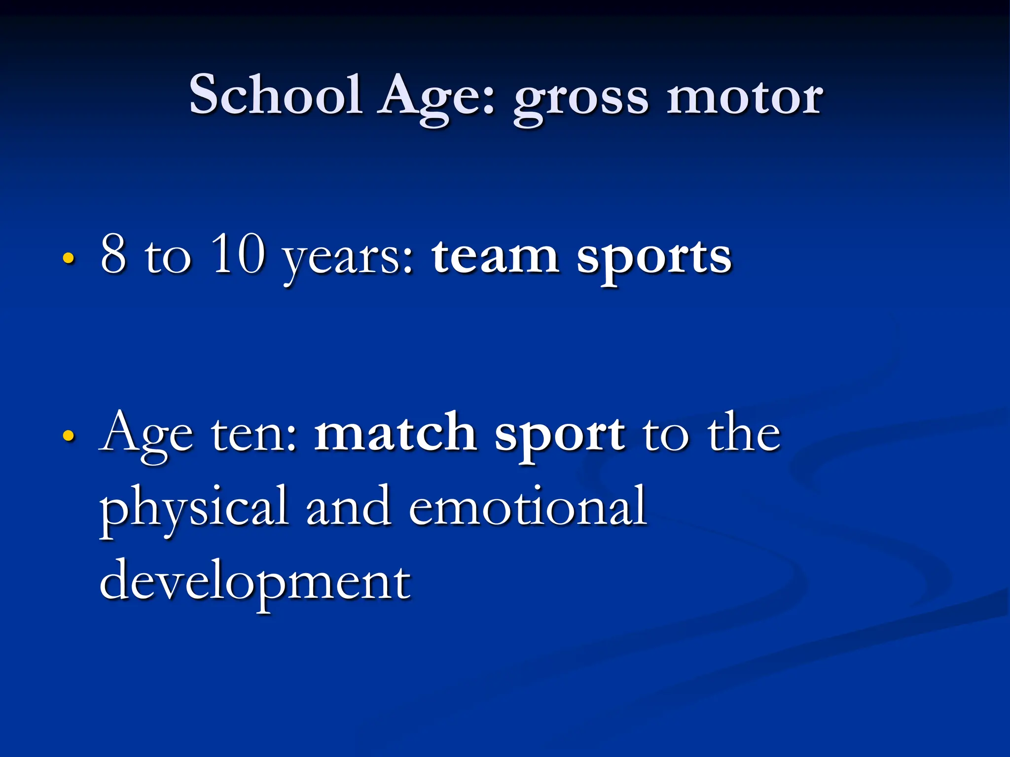 School Age: gross motor
• 8 to 10 years: team sports
• Age ten: match sport to the
physical and emotional
development
 