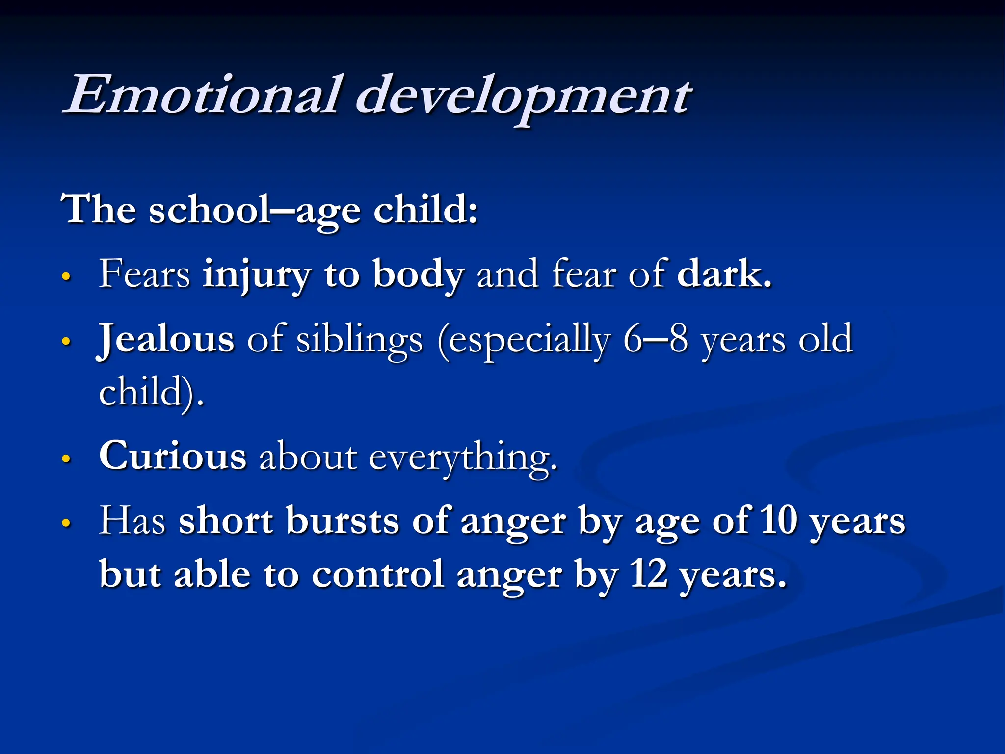 Emotional development
The school–age child:
• Fears injury to body and fear of dark.
• Jealous of siblings (especially 6–8 years old
child).
• Curious about everything.
• Has short bursts of anger by age of 10 years
but able to control anger by 12 years.
 