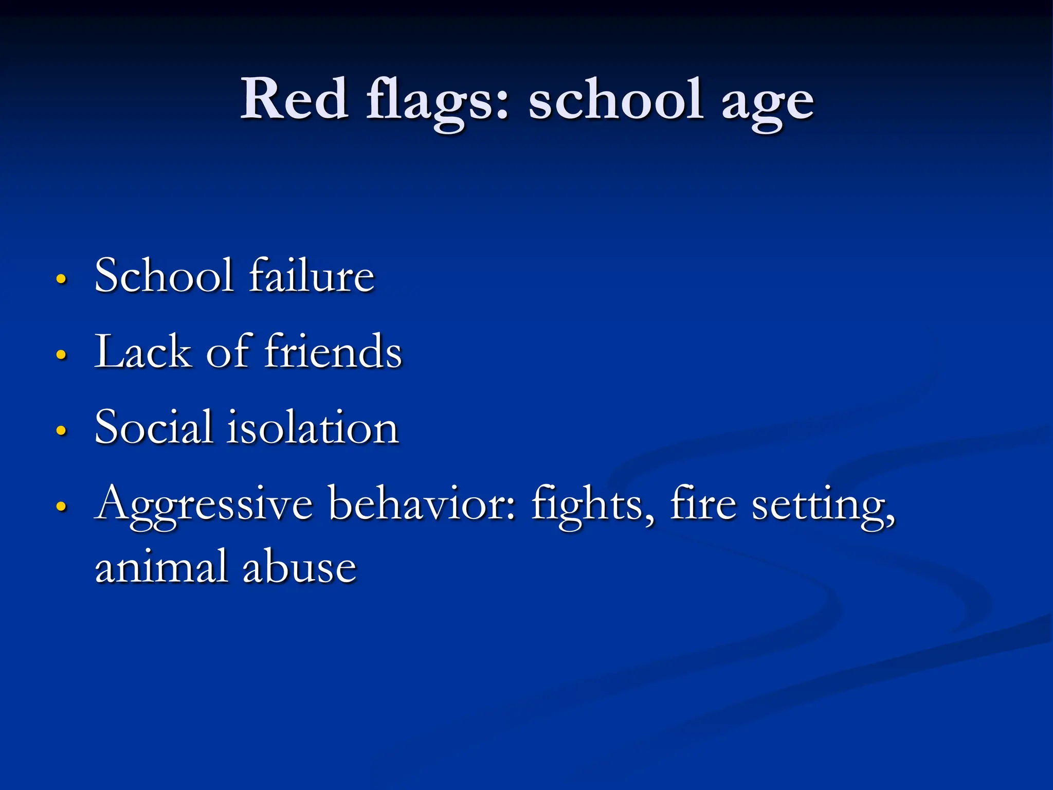 Red flags: school age
• School failure
• Lack of friends
• Social isolation
• Aggressive behavior: fights, fire setting,
animal abuse
 