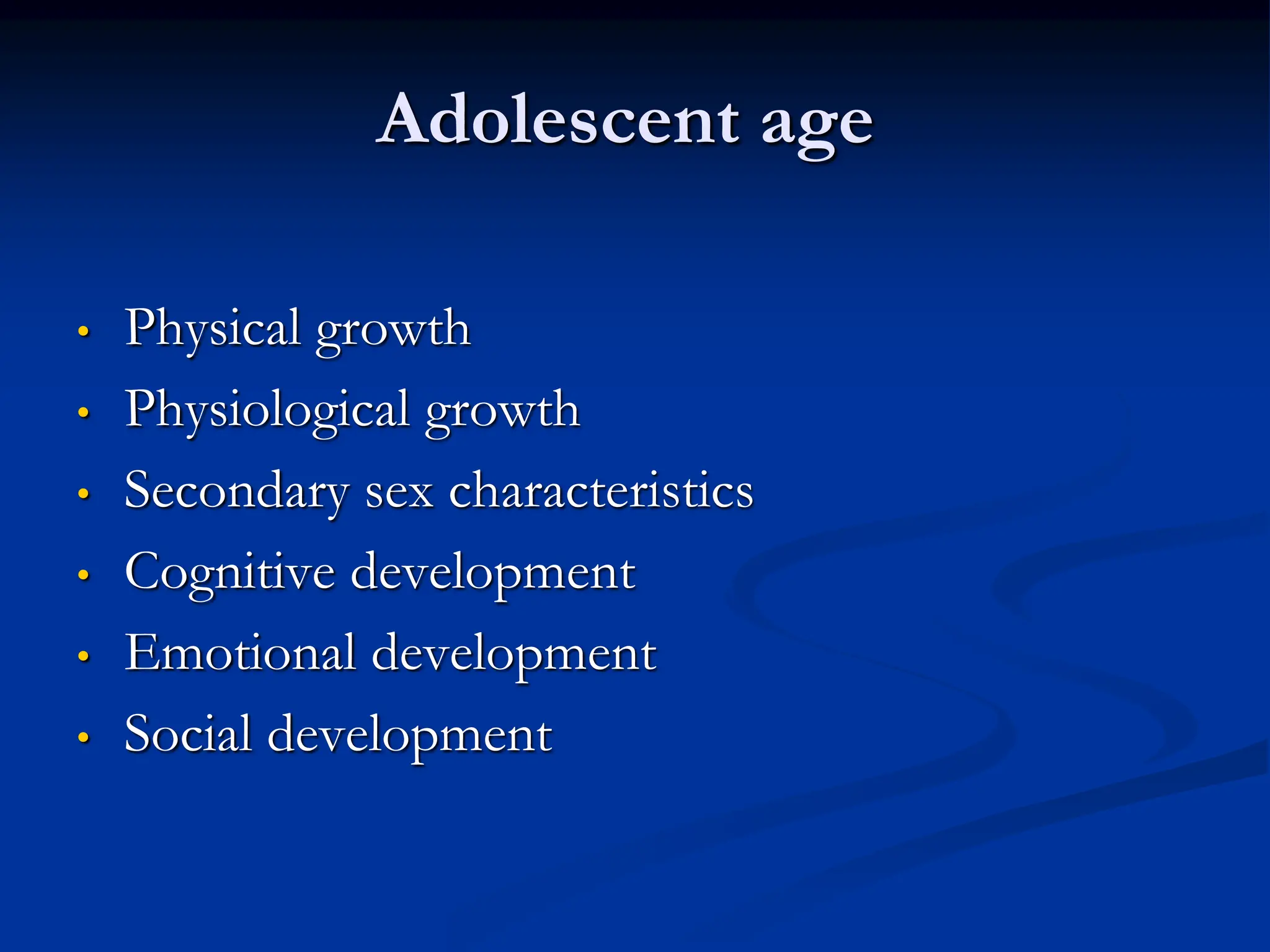 Adolescent age
• Physical growth
• Physiological growth
• Secondary sex characteristics
• Cognitive development
• Emotional development
• Social development
 