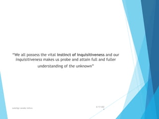 “We all possess the vital instinct of inquisitiveness and our
inquisitiveness makes us probe and attain full and fuller
understanding of the unknown”
4/17/202
4
walelign asnake tefera 4
 