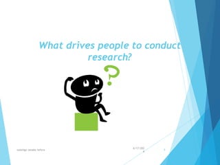 What drives people to conduct
research?
4/17/202
4
walelign asnake tefera 9
 