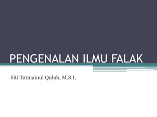 PENGENALAN ILMU FALAK
Siti Tatmainul Qulub, M.S.I.
 