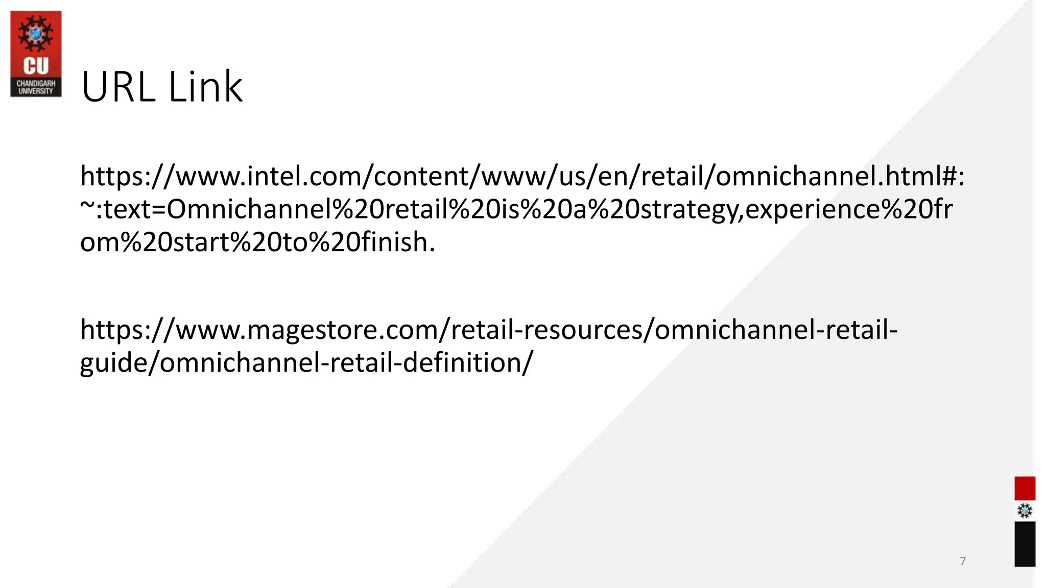 URL Link
https://www.intel.com/content/www/us/en/retail/omnichannel.html#:
~:text=Omnichannel%20retail%20is%20a%20strategy,experience%20fr
om%20start%20to%20finish.
https://www.magestore.com/retail-resources/omnichannel-retail-
guide/omnichannel-retail-definition/
7
 