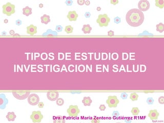TIPOS DE ESTUDIO DE
INVESTIGACION EN SALUD
Dra. Patricia María Zenteno Gutiérrez R1MF
 