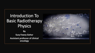 Introduction To
Basic Radiotherapy
Physics
By
Suzy Fawzy Gohar
Assistant professor of clinical
oncology
 