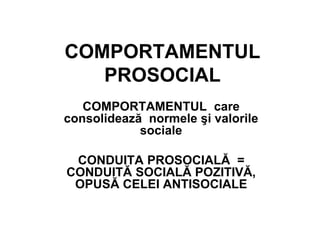 COMPORTAMENTUL
PROSOCIAL
COMPORTAMENTUL care
consolidează normele şi valorile
sociale
CONDUITA PROSOCIALĂ =
CONDUITĂ SOCIALĂ POZITIVĂ,
OPUSĂ CELEI ANTISOCIALE
 