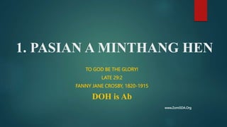 1. PASIAN A MINTHANG HEN
TO GOD BE THE GLORY!
LATE 29:2
FANNY JANE CROSBY, 1820-1915
DOH is Ab
www.ZomiSDA.Org
 