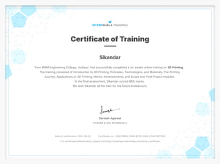 Sikandar
from MBM Engineering College, Jodhpur, has successfully completed a six weeks online training on 3D Printing .
The training consisted of Introduction to 3D Printing, Principles, Technologies, and Materials, The Printing
Journey, Applications of 3D Printing, Merits, Advancements, and Scope and Final Project modules.
In the final assessment, Sikandar scored 88% marks.
We wish Sikandar all the best for the future endeavours.
Date of certification: 2021-08-02 Certificate no. : D58C3BD9-55B4-B234-1EE8-C154F31E75D2
For certificate authentication, please visit https://trainings.internshala.com/verify_certificate
 