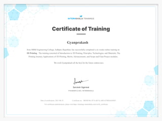 Gyanprakash
from MBM Engineering College, Jodhpur, Rajasthan, has successfully completed a six weeks online training on
3D Printing . The training consisted of Introduction to 3D Printing, Principles, Technologies, and Materials, The
Printing Journey, Applications of 3D Printing, Merits, Advancements, and Scope and Final Project modules.
We wish Gyanprakash all the best for the future endeavours.
Date of certification: 2021-08-19 Certificate no. : B050874E-JV7A-B57A-2803-67DB26A9IS87
For certificate authentication, please visit https://trainings.internshala.com/verify_certificate
 