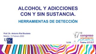 ALCOHOL Y ADICCIONES
CON Y SIN SUSTANCIA.
HERRAMIENTAS DE DETECCIÓN
Prof. Dr. Antonio Rial Boubeta
Madrid, 13 Febrero 2020
 
