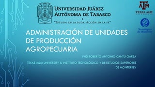 ADMINISTRACIÓN DE UNIDADES
DE PRODUCCIÓN
AGROPECUARIA
PHD ROBERTO ANTONIO CANTÚ GARZA
TEXAS A&M UNIVERSITY & INSTITUTO TECNOLÓGICO Y DE ESTUDIOS SUPERIORES
DE MONTERREY
 