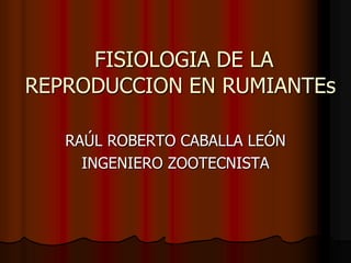FISIOLOGIA DE LA
REPRODUCCION EN RUMIANTEs
RAÚL ROBERTO CABALLA LEÓN
INGENIERO ZOOTECNISTA
 