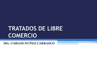 TRATADOS DE LIBRE
COMERCIO
MG. CARLOS NUÑEZ CARRASCO
 
