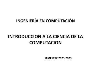 INTRODUCCION A LA CIENCIA DE LA
COMPUTACION
SEMESTRE 2023-2023
INGENIERÍA EN COMPUTACIÓN
 