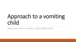 Approach to a vomiting
child
PRESENTER: ACHILLA ARNOLD BMS/12498/182/DU
1
 