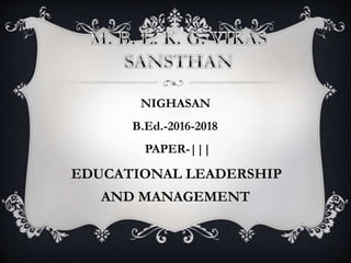 NIGHASAN
B.Ed.-2016-2018
PAPER-|||
EDUCATIONAL LEADERSHIP
AND MANAGEMENT
 