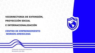 VICERRECTORIA DE EXTENSIÓN,
PROYECCIÓN SOCIAL
E INTERNACIONALIZACIÓN
CENTRO DE EMPRENDIMIENTO
WORKIN AMERICANA
 