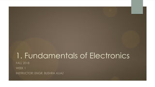1. Fundamentals of Electronics
FALL 2018
WEEK 1
INSTRUCTOR: ENGR. BUSHRA AIJAZ
 