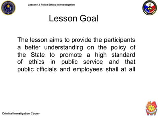 The lesson aims to provide the participants
a better understanding on the policy of
the State to promote a high standard
of ethics in public service and that
public officials and employees shall at all
Lesson Goal
 