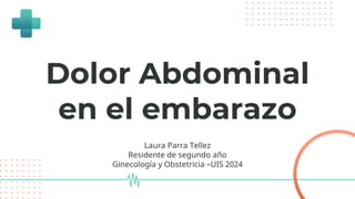 Dolor Abdominal
en el embarazo
Laura Parra Tellez
Residente de segundo año
Ginecología y Obstetricia –UIS 2024
 