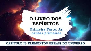 O LIVRO DOS
ESPÍRITOS
Primeira Parte: As
causas primeiras
CAPÍTULO II: ELEMENTOS GERAIS DO UNIVERSO
 