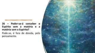 26 – Poder-se-á conceber o
Espírito sem a matéria e a
matéria sem o Espírito?
Pode-se, é fora de dúvida, pelo
pensamento.
 