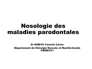 Nosologie des
maladies parodontales
Dr NIBEYE Yannick Carine
Département de Chirurgie Buccale et Maxillo-faciale
FMSB/UY1
 