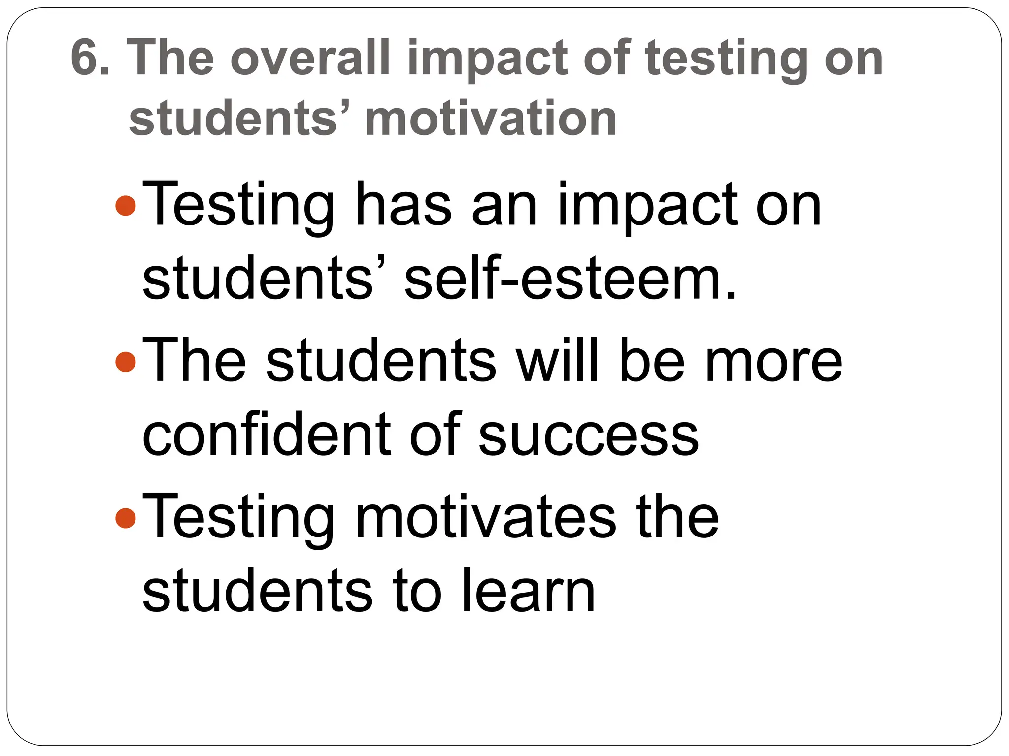 6. The overall impact of testing on
students’ motivation
Testing has an impact on
students’ self-esteem.
The students will be more
confident of success
Testing motivates the
students to learn
 