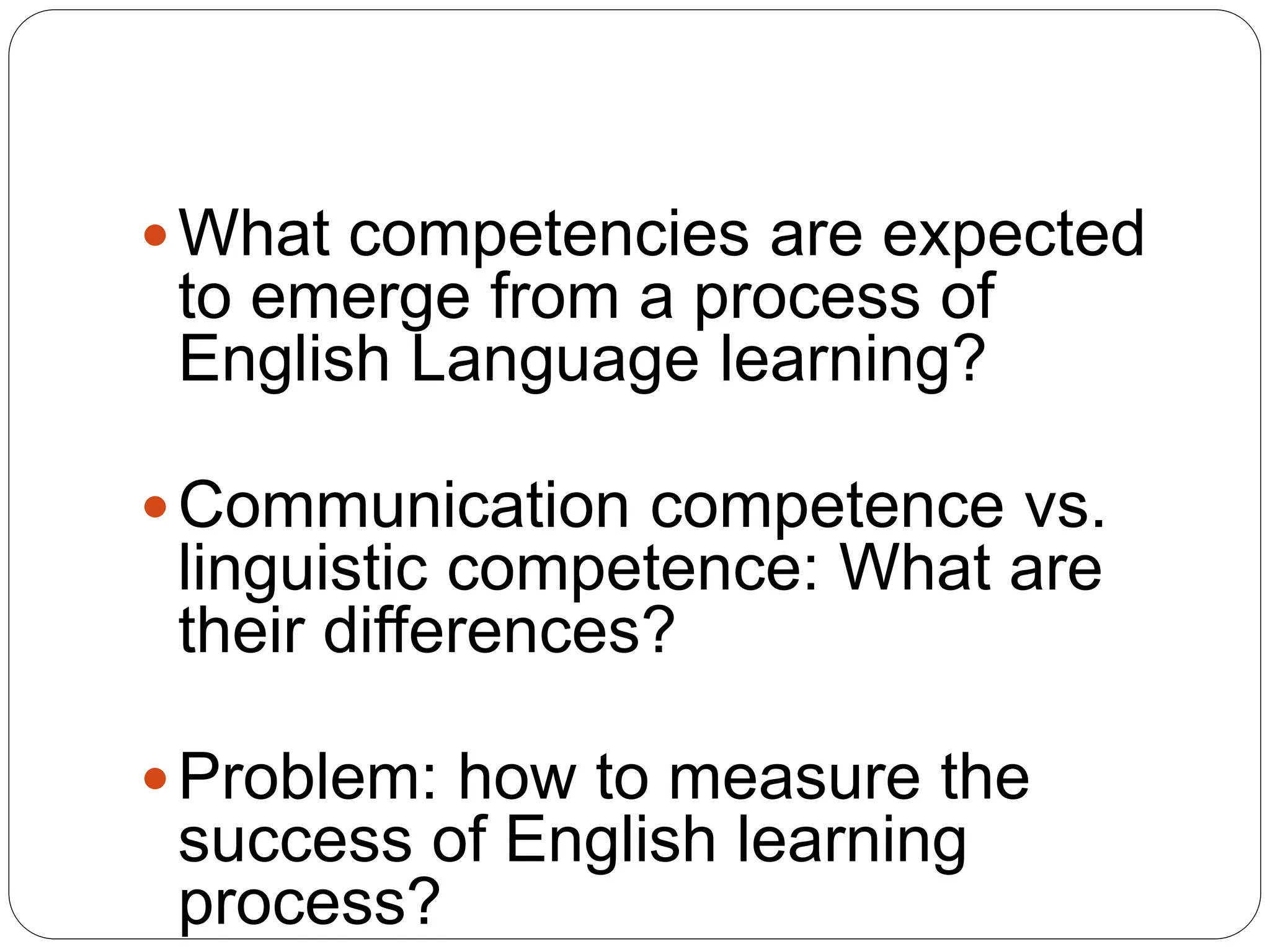 What competencies are expected
to emerge from a process of
English Language learning?
Communication competence vs.
linguistic competence: What are
their differences?
Problem: how to measure the
success of English learning
process?
 