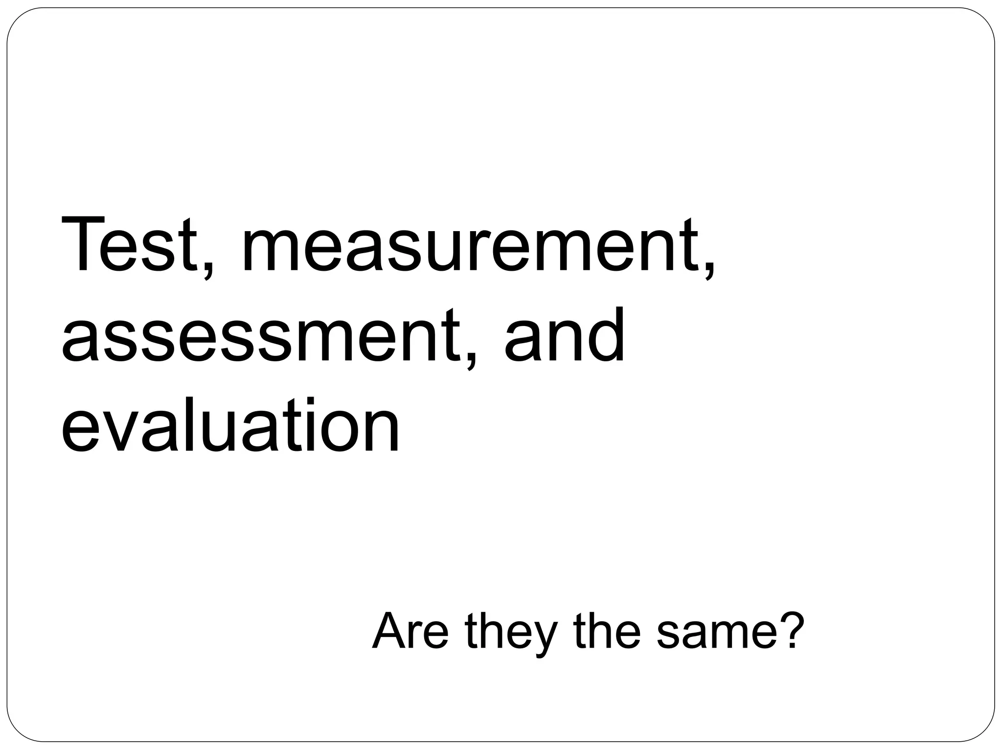 Test, measurement,
assessment, and
evaluation
Are they the same?
 