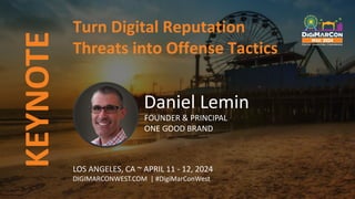 KEYNOTE
LOS ANGELES, CA ~ APRIL 11 - 12, 2024
DIGIMARCONWEST.COM | #DigiMarConWest
Turn Digital Reputation
Threats into Offense Tactics
Daniel Lemin
FOUNDER & PRINCIPAL
ONE GOOD BRAND
 