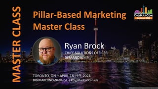 Pillar-Based Marketing
Master Class
MASTER
CLASS
Ryan Brock
CHIEF SOLUTIONS OFFICER
DEMANDJUMP
TORONTO, ON ~ APRIL 18 - 19, 2024
DIGIMARCONCANADA.CA | #DigiMarConCanada
 