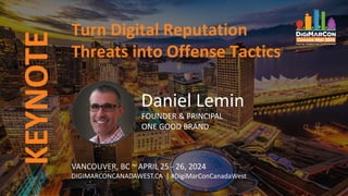 KEYNOTE
VANCOUVER, BC ~ APRIL 25 - 26, 2024
DIGIMARCONCANADAWEST.CA | #DigiMarConCanadaWest
Turn Digital Reputation
Threats into Offense Tactics
Daniel Lemin
FOUNDER & PRINCIPAL
ONE GOOD BRAND
 