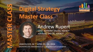 Digital Strategy
Master Class
MASTER
CLASS
Andrew Rupert
LEAD, ASPIRANT DIGITAL AGENCY
ASPIRANT DIGITAL AGENCY
VANCOUVER, BC ~ APRIL 25 - 26, 2024
DIGIMARCONCANADAWEST.CA | #DigiMarConCanadaWest
 