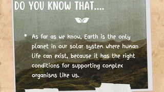 • As far as we know, Earth is the only
planet in our solar system where human
life can exist, because it has the right
conditions for supporting complex
organisms like us.
Do you know that....
 