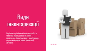 Види
інвентаризації
Вирізняють різні види інвентаризації - за
об'єктами обліку, цілями та часом
проведення. Інвентаризація є обов'язковою
перед складанням річної фінансової
звітності.
 