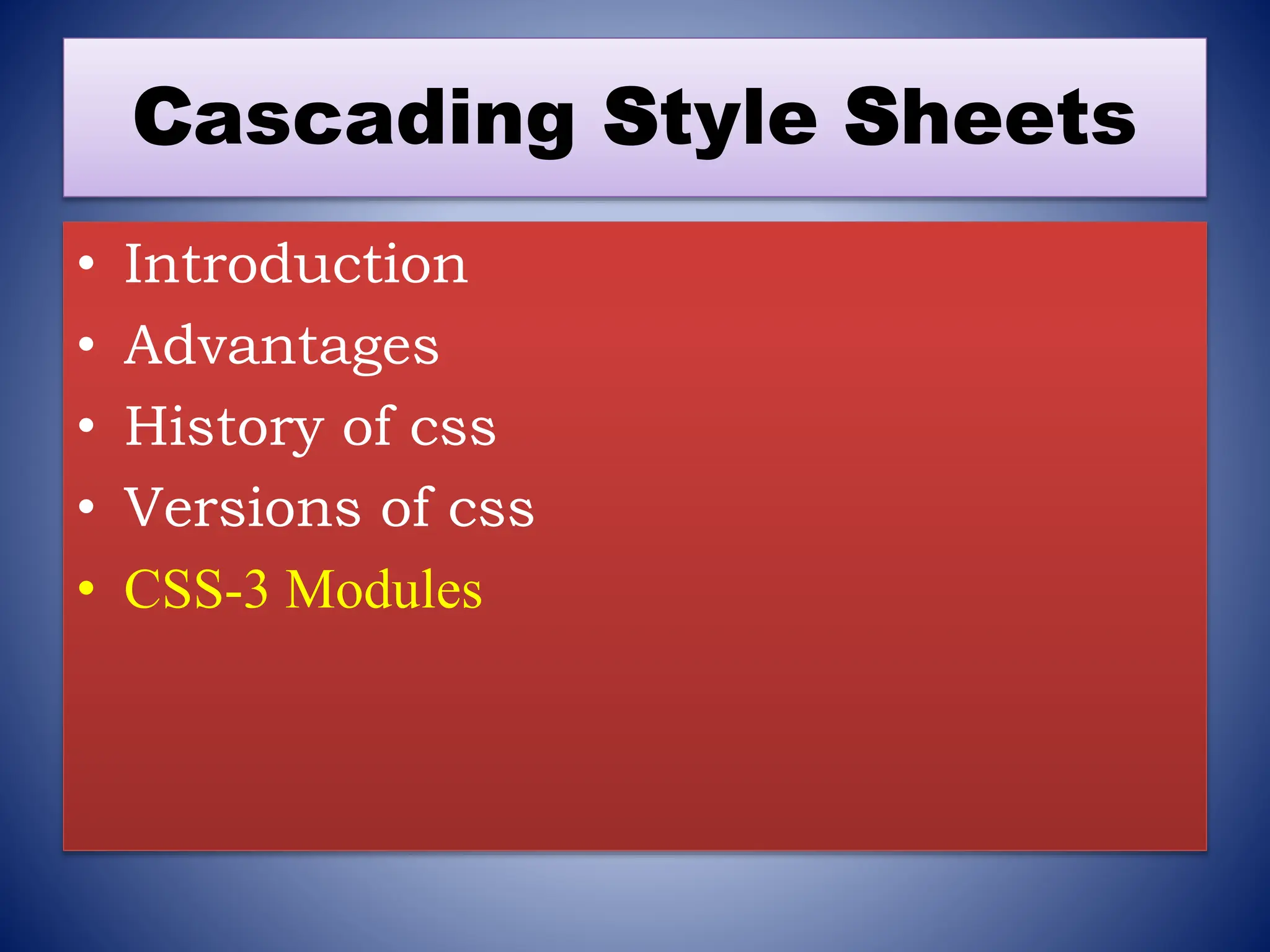 Cascading Style Sheets
• Introduction
• Advantages
• History of css
• Versions of css
• CSS-3 Modules
 