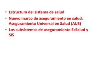 • Estructura del sistema de salud
• Nuevo marco de aseguramiento en salud:
Aseguramiento Universal en Salud (AUS)
• Los subsistemas de aseguramiento EsSalud y
SIS
 