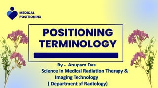 POSITIONING
TERMINOLOGY
MEDICAL
POSITIONING
By - Anupam Das
Science in Medical Radiation Therapy &
Imaging Technology
( Department of Radiology)
 