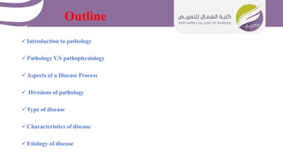 Outline
Introduction to pathology
Pathology V.S pathophysiology
Aspects of a Disease Process
 Divisions of pathology
Type of disease
Characteristics of disease
Etiology of disease
 