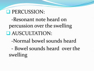  PERCUSSION:
-Resonant note heard on
percussion over the swelling
 AUSCULTATION:
-Normal bowel sounds heard
- Bowel sounds heard over the
swelling
 