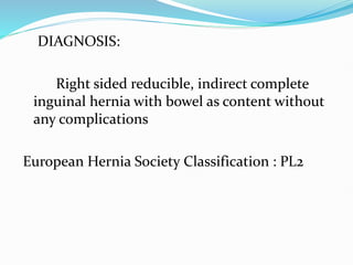 DIAGNOSIS:
Right sided reducible, indirect complete
inguinal hernia with bowel as content without
any complications
European Hernia Society Classification : PL2
 