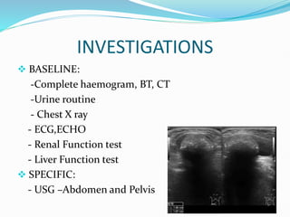 INVESTIGATIONS
 BASELINE:
-Complete haemogram, BT, CT
-Urine routine
- Chest X ray
- ECG,ECHO
- Renal Function test
- Liver Function test
 SPECIFIC:
- USG –Abdomen and Pelvis
 