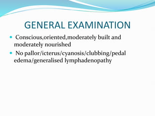 GENERAL EXAMINATION
 Conscious,oriented,moderately built and
moderately nourished
 No pallor/icterus/cyanosis/clubbing/pedal
edema/generalised lymphadenopathy
 