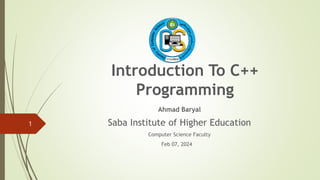 Introduction To C++
Programming
Ahmad Baryal
Saba Institute of Higher Education
Computer Science Faculty
Feb 07, 2024
1
 