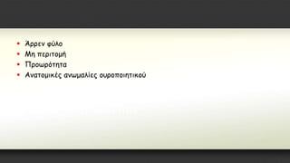  Άρρεν φύλο
 Μη περιτομή
 Προωρότητα
 Ανατομικές ανωμαλίες ουροποιητικού
 
